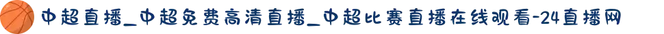 中超直播_中超免费高清直播_中超比赛直播在线观看-24直播网